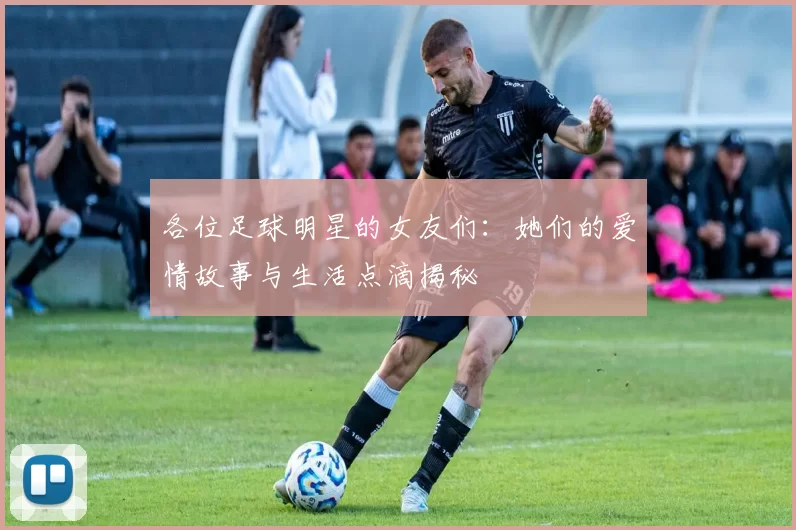 各位足球明星的女友们：她们的爱情故事与生活点滴揭秘