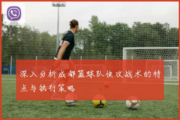 深入分析成都篮球队快攻战术的特点与执行策略