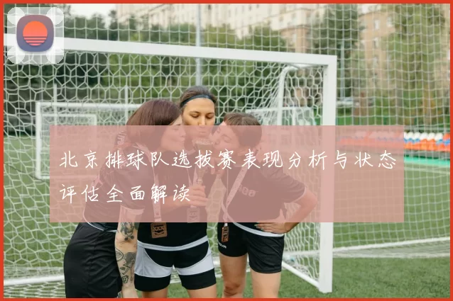 北京排球队选拔赛表现分析与状态评估全面解读