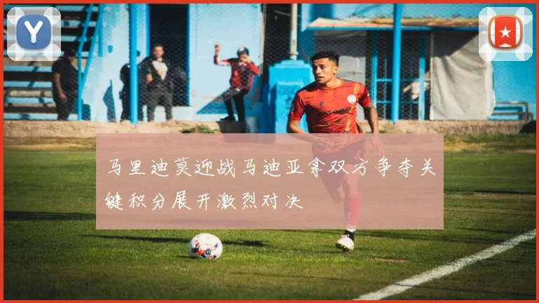 马里迪莫迎战马迪亚拿双方争夺关键积分展开激烈对决
