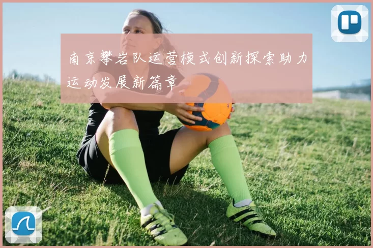 南京攀岩队运营模式创新探索助力运动发展新篇章