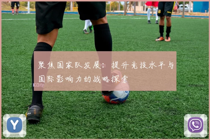 聚焦国家队发展：提升竞技水平与国际影响力的战略探索
