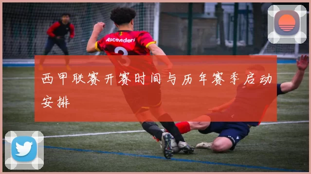 西甲联赛开赛时间与历年赛季启动安排