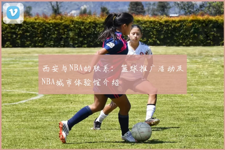 西安与NBA的联系：篮球推广活动及NBA城市体验馆介绍
