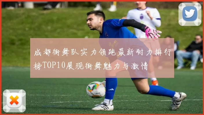 成都街舞队实力领跑最新耐力排行榜TOP10展现街舞魅力与激情