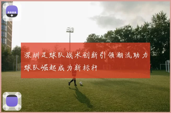 深圳足球队战术创新引领潮流助力球队崛起成为新标杆