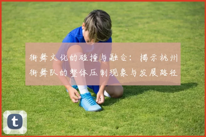 街舞文化的碰撞与融合：揭示杭州街舞队的整体压制现象与发展路径