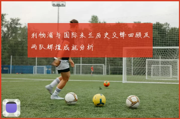 利物浦与国际米兰历史交锋回顾及两队辉煌成就分析