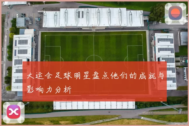 大运会足球明星盘点他们的成就与影响力分析