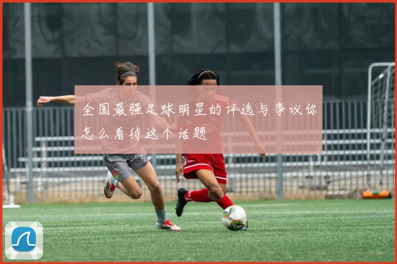 全国最强足球明星的评选与争议你怎么看待这个话题
