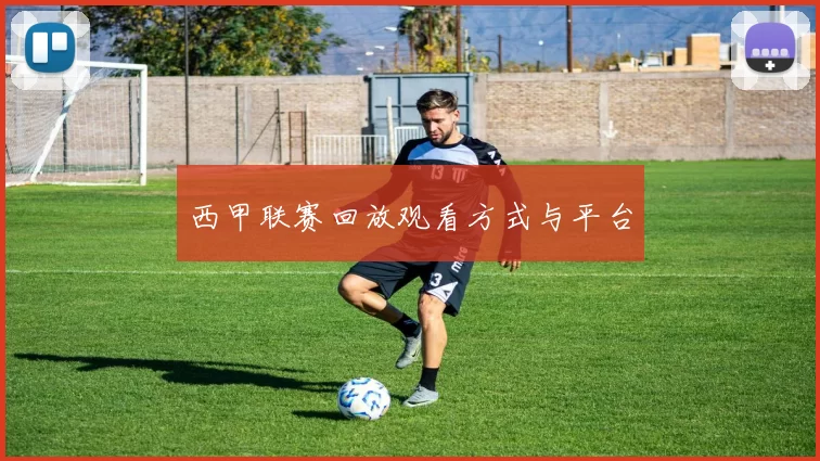 西甲联赛回放观看方式与平台