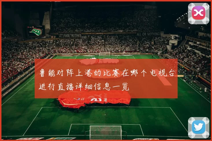 鲁能对阵上港的比赛在哪个电视台进行直播详细信息一览
