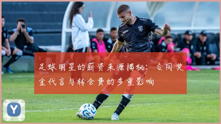 足球明星的薪资来源揭秘：合同奖金代言与转会费的多重影响