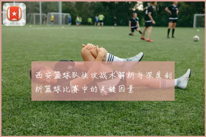 西安篮球队快攻战术解析与深度剖析篮球比赛中的关键因素