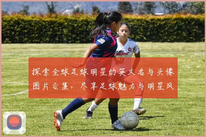 探索全球足球明星的英文名与头像图片合集，尽享足球魅力与明星风采
