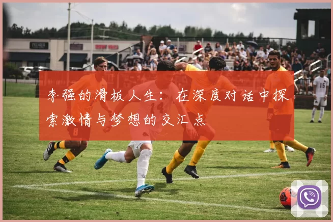 李强的滑板人生：在深度对话中探索激情与梦想的交汇点
