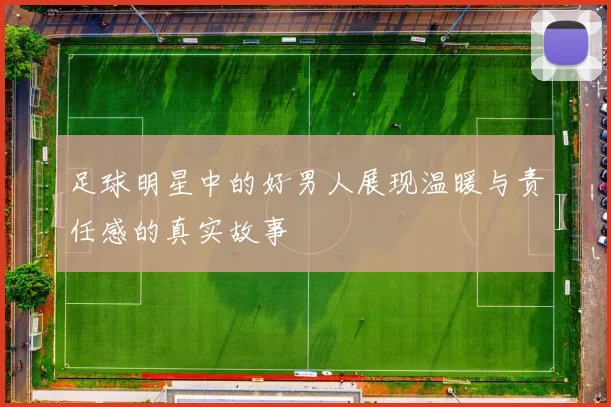 足球明星中的好男人展现温暖与责任感的真实故事