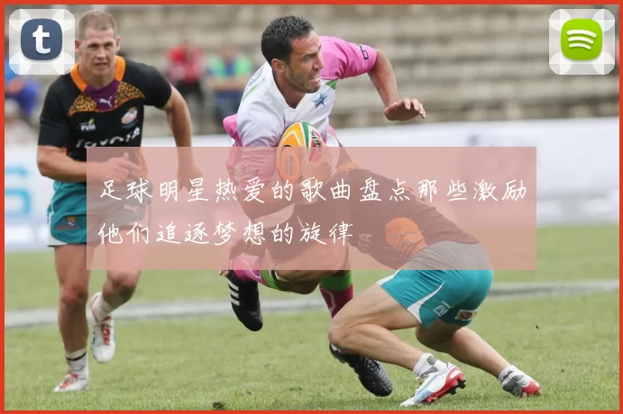 足球明星热爱的歌曲盘点那些激励他们追逐梦想的旋律