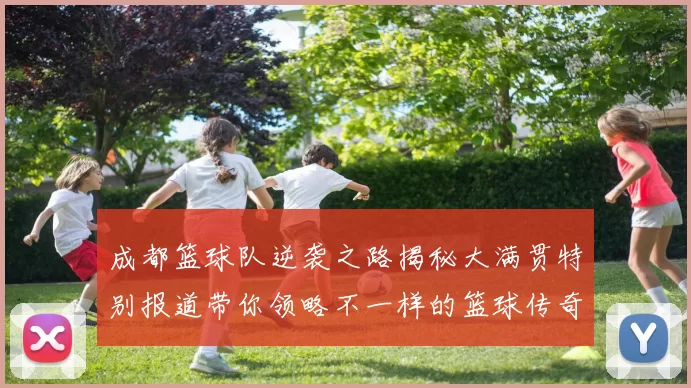成都篮球队逆袭之路揭秘大满贯特别报道带你领略不一样的篮球传奇