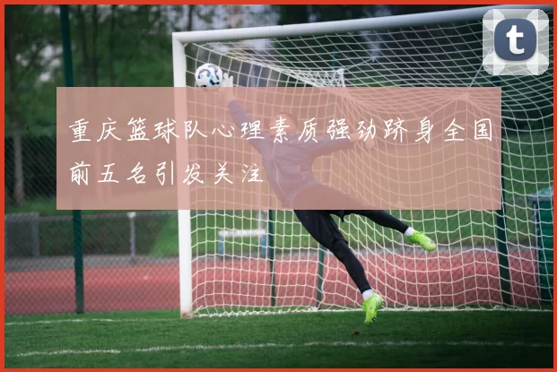 重庆篮球队心理素质强劲跻身全国前五名引发关注