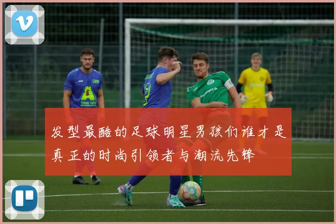 发型最酷的足球明星男孩们谁才是真正的时尚引领者与潮流先锋