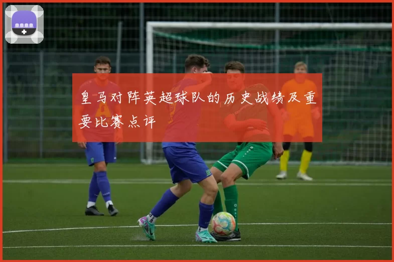 皇马对阵英超球队的历史战绩及重要比赛点评