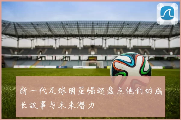 新一代足球明星崛起盘点他们的成长故事与未来潜力