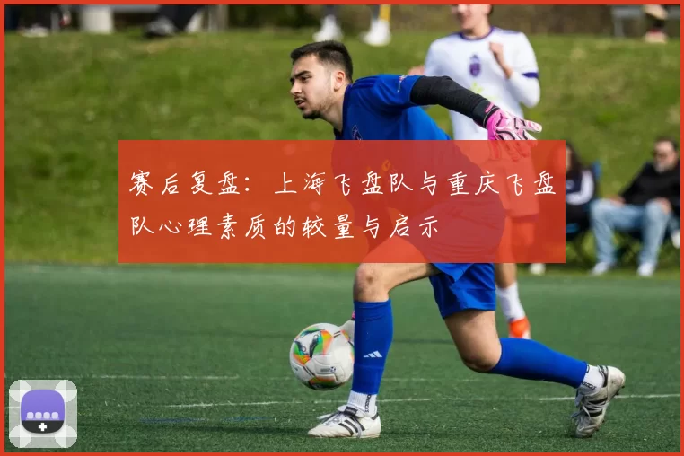 赛后复盘：上海飞盘队与重庆飞盘队心理素质的较量与启示