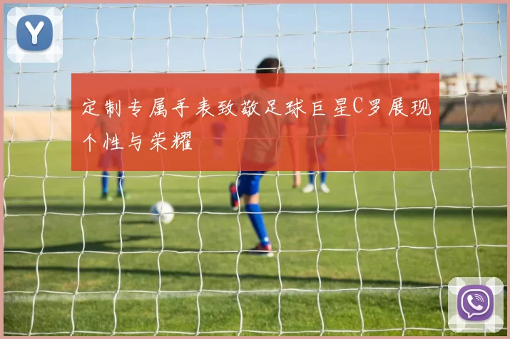 定制专属手表致敬足球巨星C罗展现个性与荣耀