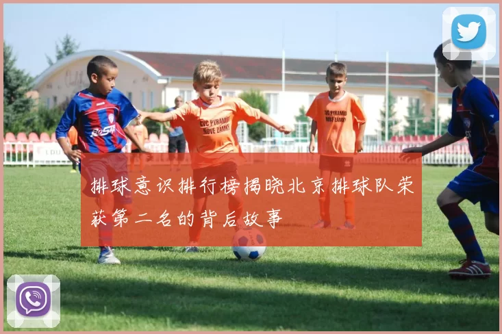 排球意识排行榜揭晓北京排球队荣获第二名的背后故事