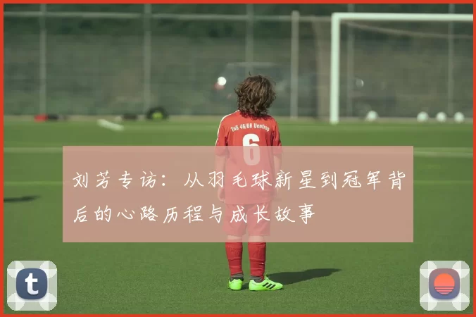 刘芳专访：从羽毛球新星到冠军背后的心路历程与成长故事