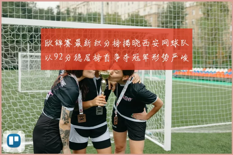 欧锦赛最新积分榜揭晓西安网球队以92分稳居榜首争夺冠军形势严峻