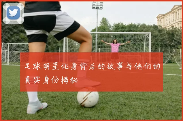 足球明星化身背后的故事与他们的真实身份揭秘