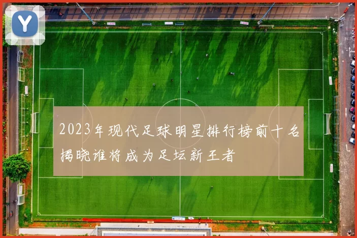 2023年现代足球明星排行榜前十名揭晓谁将成为足坛新王者