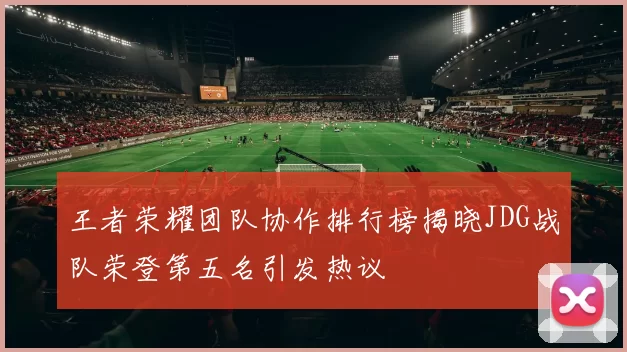 王者荣耀团队协作排行榜揭晓JDG战队荣登第五名引发热议