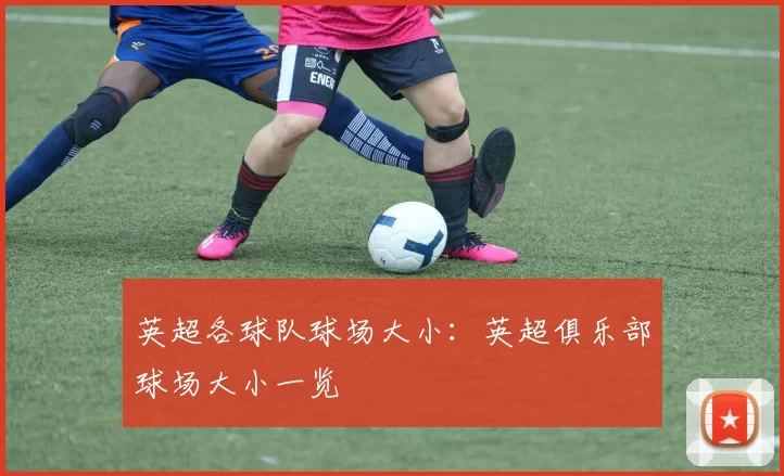 英超各球队球场大小：英超俱乐部球场大小一览
