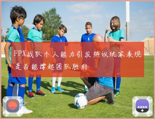 FPX战队个人能力引发热议玩家表现是否能撑起团队胜利
