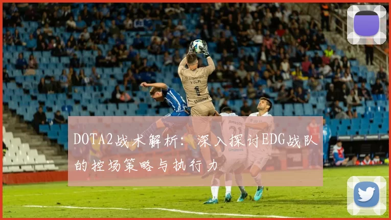 DOTA2战术解析：深入探讨EDG战队的控场策略与执行力