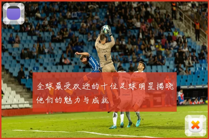 全球最受欢迎的十位足球明星揭晓他们的魅力与成就