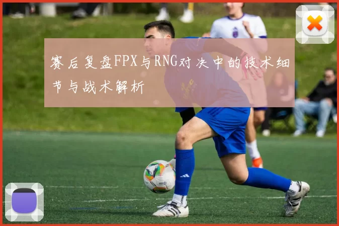 赛后复盘FPX与RNG对决中的技术细节与战术解析