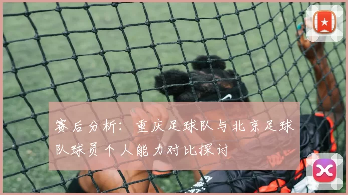 赛后分析：重庆足球队与北京足球队球员个人能力对比探讨