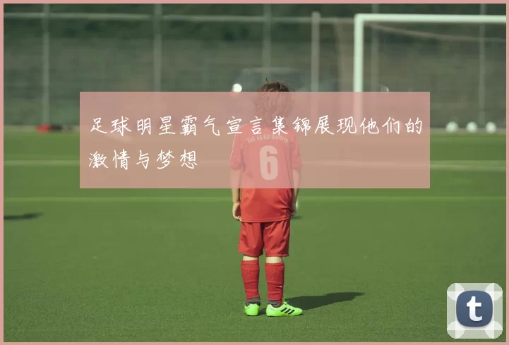 足球明星霸气宣言集锦展现他们的激情与梦想
