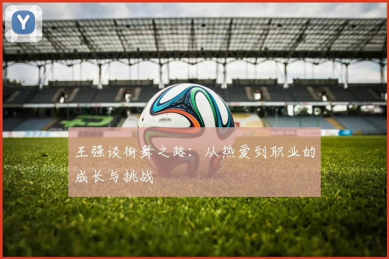 王强谈街舞之路：从热爱到职业的成长与挑战