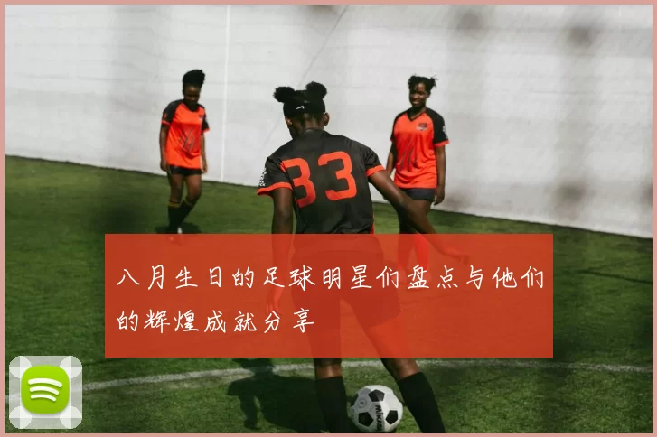 八月生日的足球明星们盘点与他们的辉煌成就分享