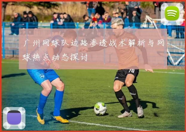 广州网球队边路渗透战术解析与网球热点动态探讨