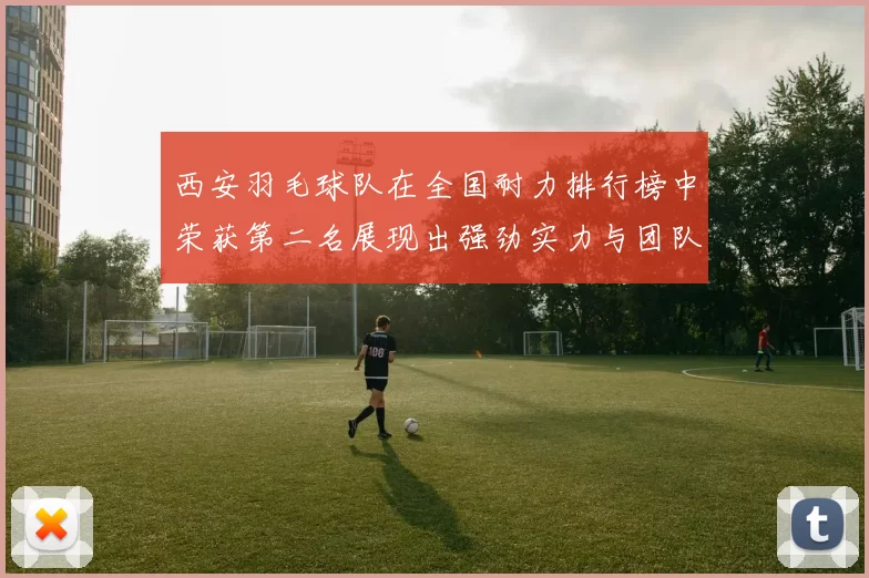 西安羽毛球队在全国耐力排行榜中荣获第二名展现出强劲实力与团队精神