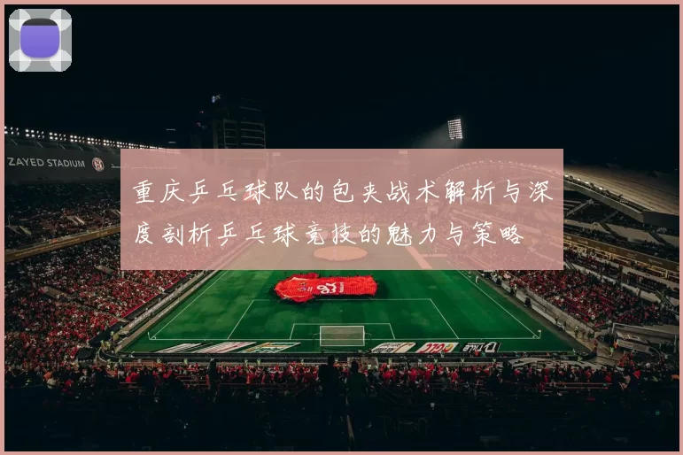 重庆乒乓球队的包夹战术解析与深度剖析乒乓球竞技的魅力与策略