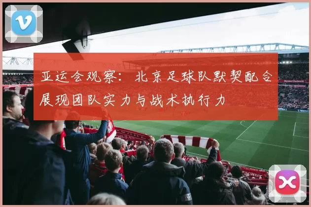 亚运会观察：北京足球队默契配合展现团队实力与战术执行力