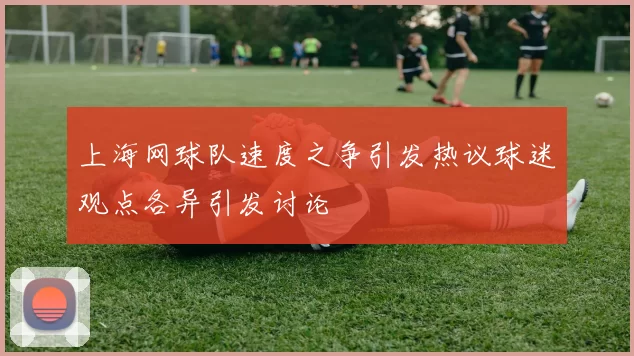 上海网球队速度之争引发热议球迷观点各异引发讨论