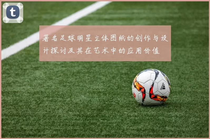著名足球明星立体图纸的创作与设计探讨及其在艺术中的应用价值